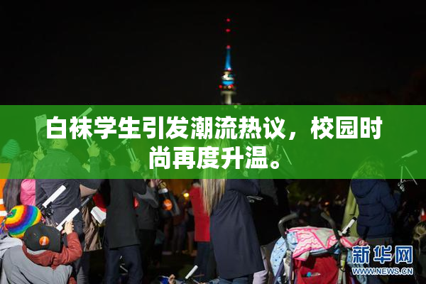 白袜学生引发潮流热议，校园时尚再度升温。