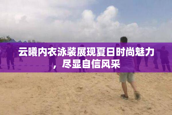 云曦内衣泳装展现夏日时尚魅力，尽显自信风采
