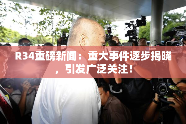 R34重磅新闻：重大事件逐步揭晓，引发广泛关注！