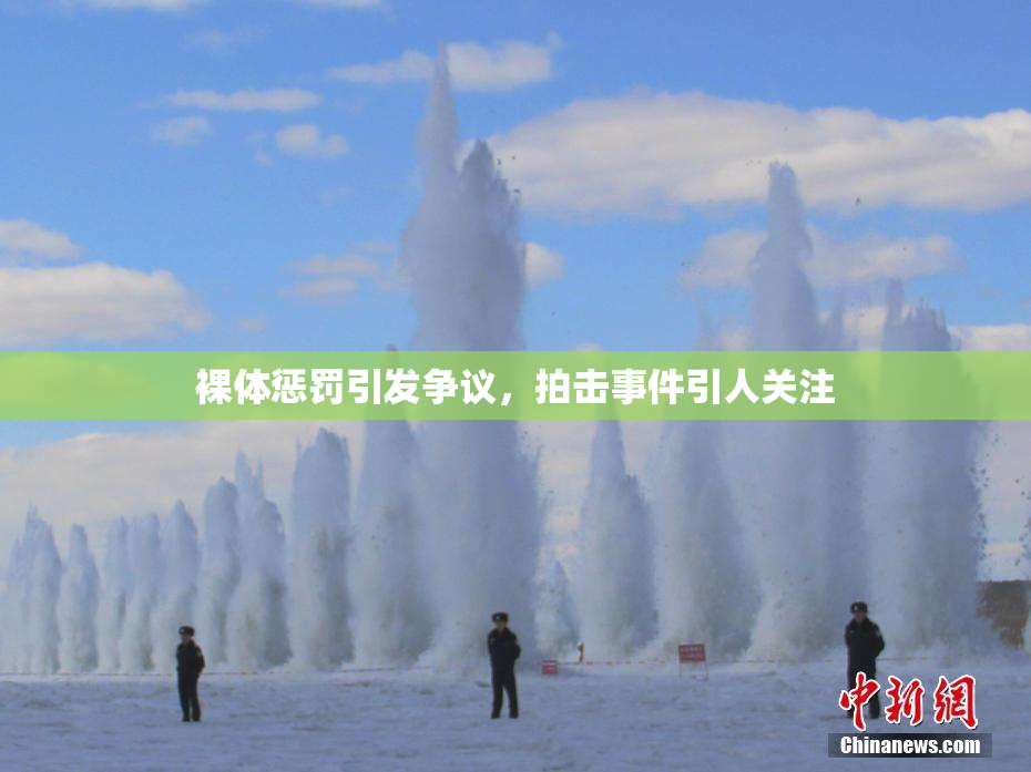 裸体惩罚引发争议，拍击事件引人关注