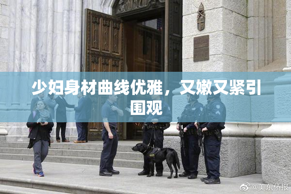 少妇身材曲线优雅，又嫩又紧引围观