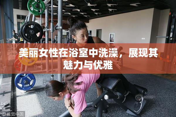 美丽女性在浴室中洗澡，展现其魅力与优雅