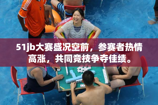51jb大赛盛况空前，参赛者热情高涨，共同竞技争夺佳绩。