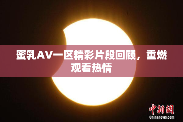 蜜乳AV一区精彩片段回顾，重燃观看热情