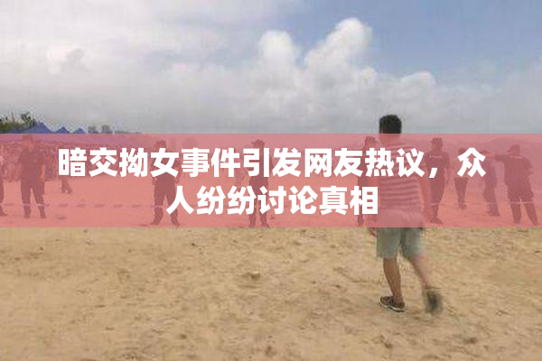 暗交拗女事件引发网友热议，众人纷纷讨论真相