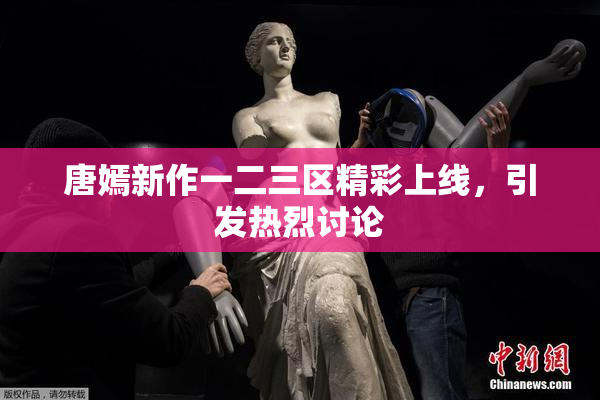 唐嫣新作一二三区精彩上线，引发热烈讨论