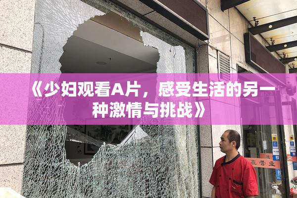 《少妇观看A片，感受生活的另一种激情与挑战》