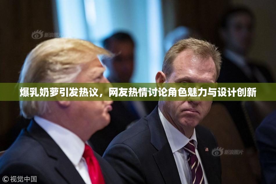 爆乳奶萝引发热议，网友热情讨论角色魅力与设计创新