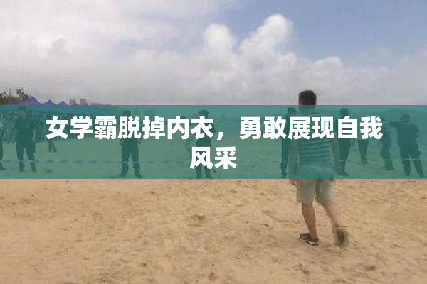 女学霸脱掉内衣，勇敢展现自我风采
