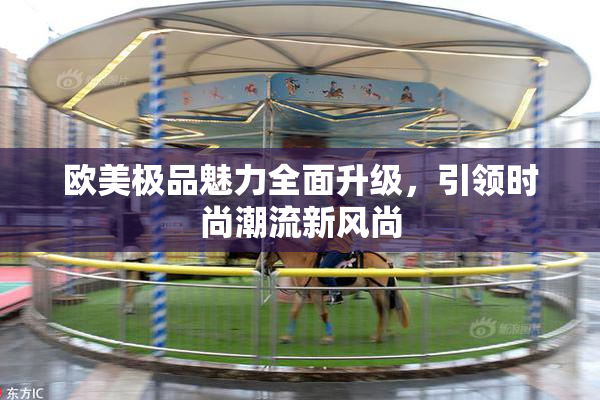 欧美极品魅力全面升级，引领时尚潮流新风尚