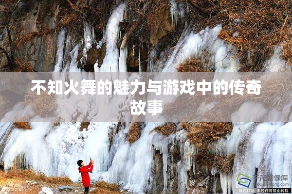 不知火舞的魅力与游戏中的传奇故事