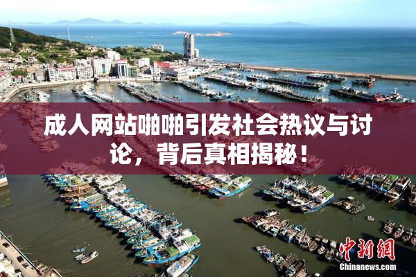 成人网站啪啪引发社会热议与讨论，背后真相揭秘！