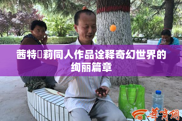 茜特菈莉同人作品诠释奇幻世界的绚丽篇章