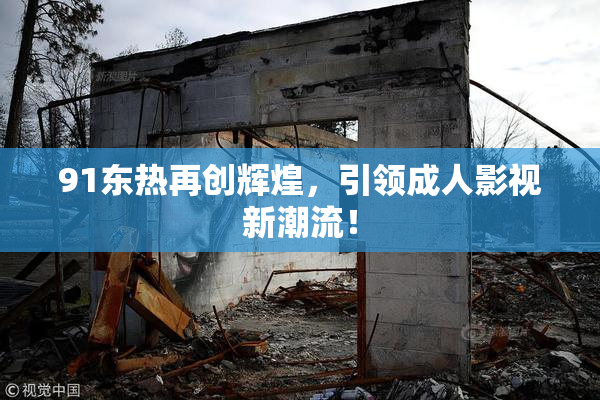 91东热再创辉煌，引领成人影视新潮流！