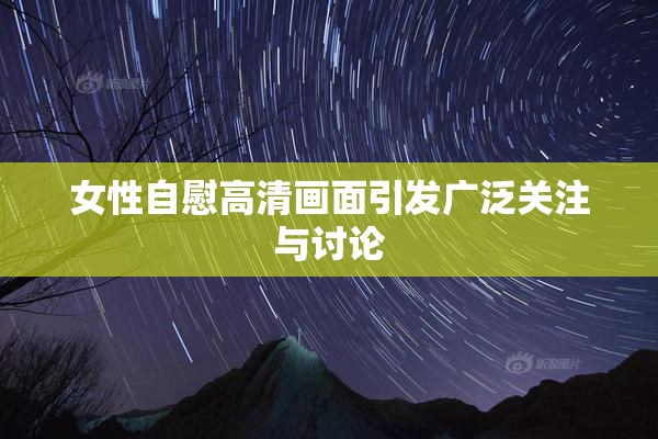 女性自慰高清画面引发广泛关注与讨论