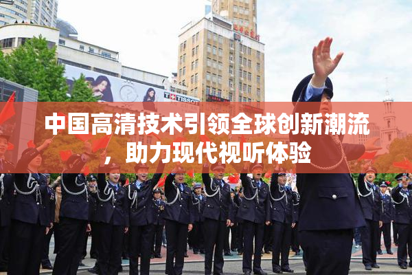 中国高清技术引领全球创新潮流，助力现代视听体验