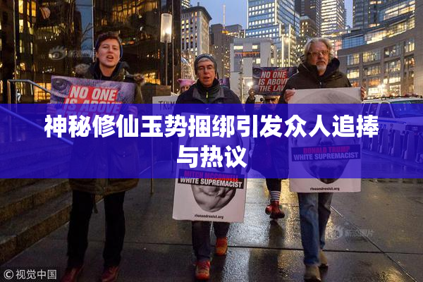 神秘修仙玉势捆绑引发众人追捧与热议