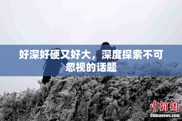 好深好硬又好大，深度探索不可忽视的话题