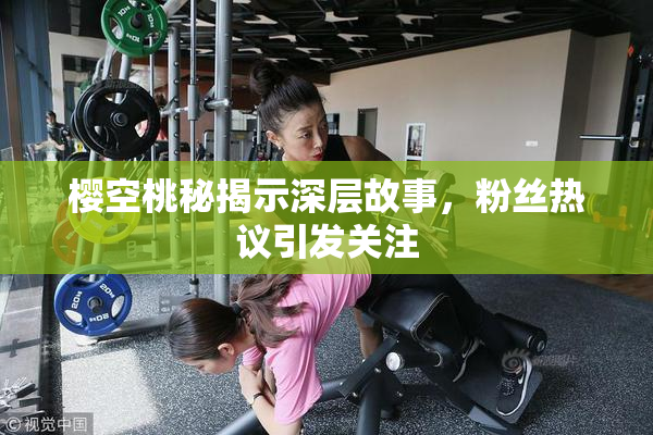 樱空桃秘揭示深层故事，粉丝热议引发关注