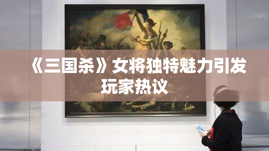 《三国杀》女将独特魅力引发玩家热议