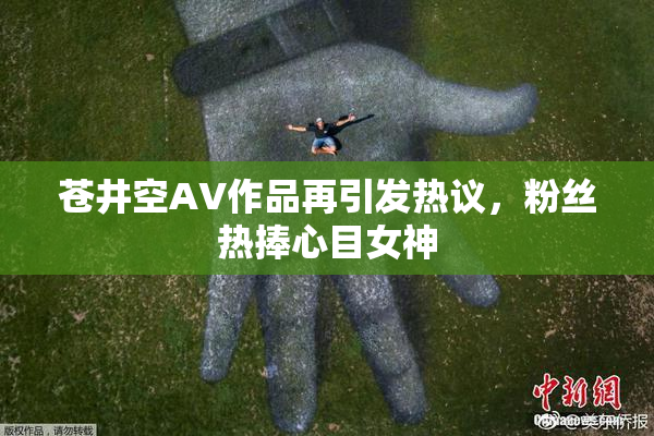 苍井空AV作品再引发热议，粉丝热捧心目女神