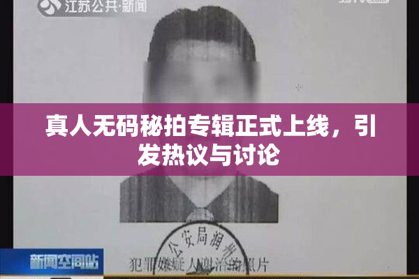 真人无码秘拍专辑正式上线，引发热议与讨论