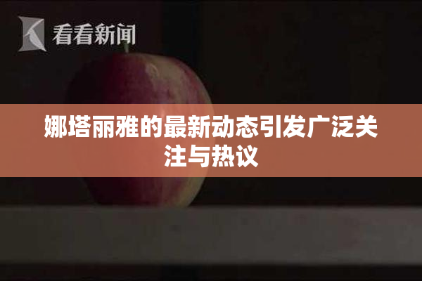 娜塔丽雅的最新动态引发广泛关注与热议