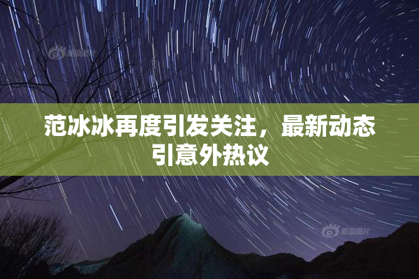范冰冰再度引发关注，最新动态引意外热议