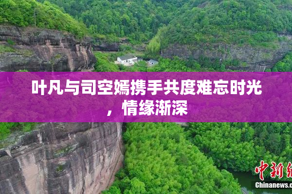 叶凡与司空嫣携手共度难忘时光，情缘渐深