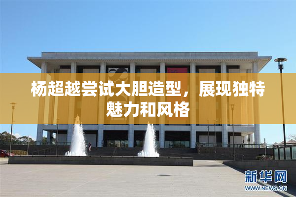 杨超越尝试大胆造型，展现独特魅力和风格