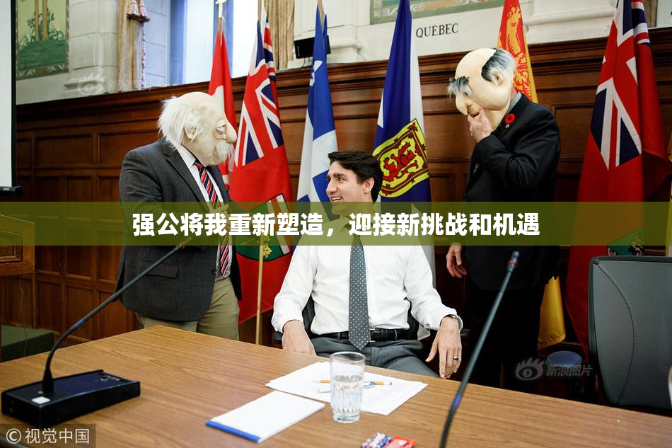 强公将我重新塑造，迎接新挑战和机遇