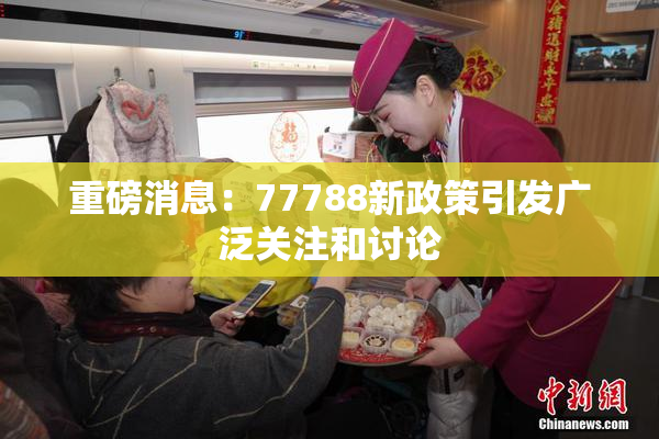 重磅消息：77788新政策引发广泛关注和讨论