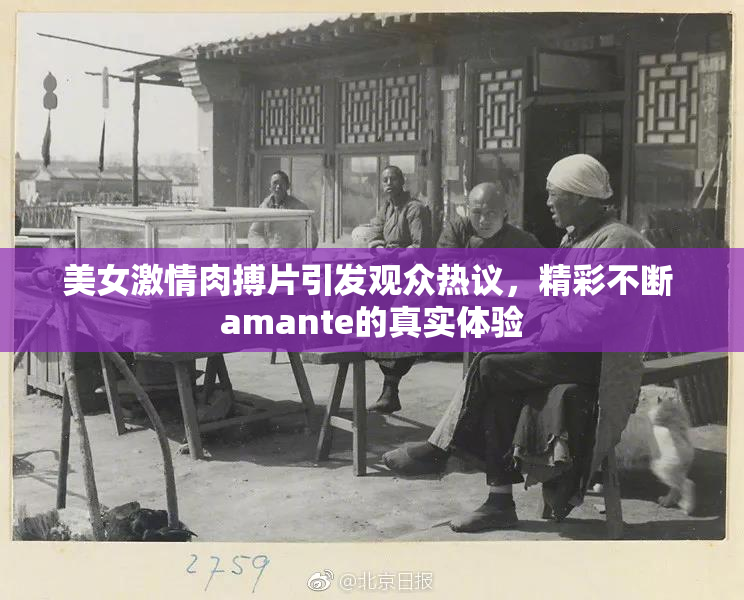 美女激情肉搏片引发观众热议，精彩不断 amante的真实体验
