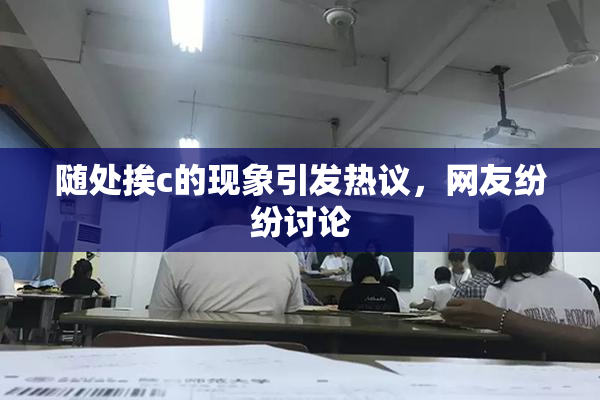 随处挨c的现象引发热议，网友纷纷讨论
