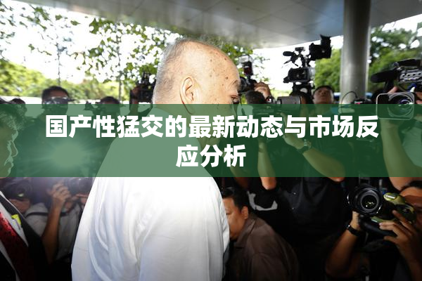 国产性猛交的最新动态与市场反应分析