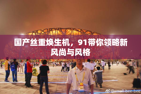 国产丝重焕生机，91带你领略新风尚与风格