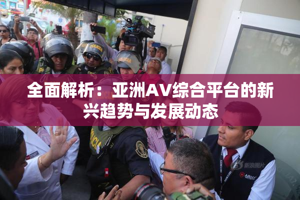 全面解析：亚洲AV综合平台的新兴趋势与发展动态