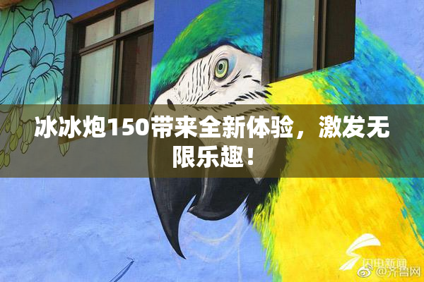 冰冰炮150带来全新体验，激发无限乐趣！