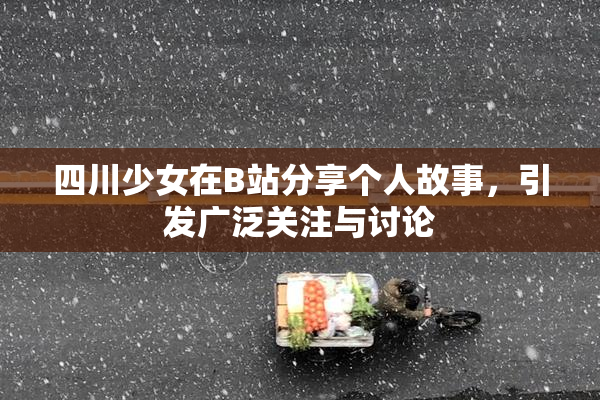 四川少女在B站分享个人故事，引发广泛关注与讨论