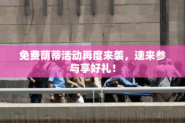 免费荫蒂活动再度来袭，速来参与享好礼！