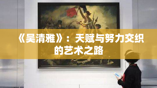 《吴清雅》：天赋与努力交织的艺术之路