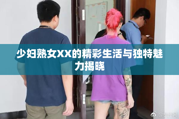 少妇熟女XX的精彩生活与独特魅力揭晓