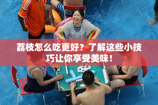 荔枝怎么吃更好？了解这些小技巧让你享受美味！