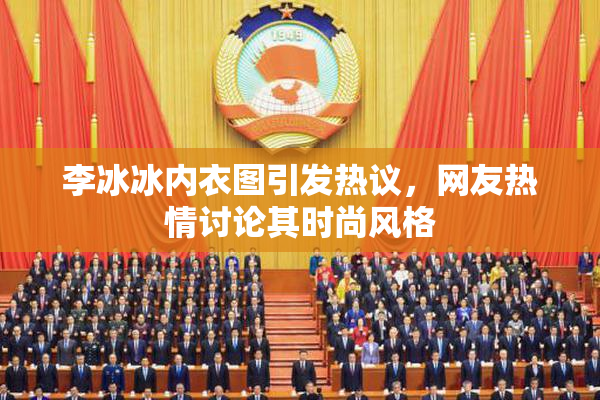 李冰冰内衣图引发热议，网友热情讨论其时尚风格