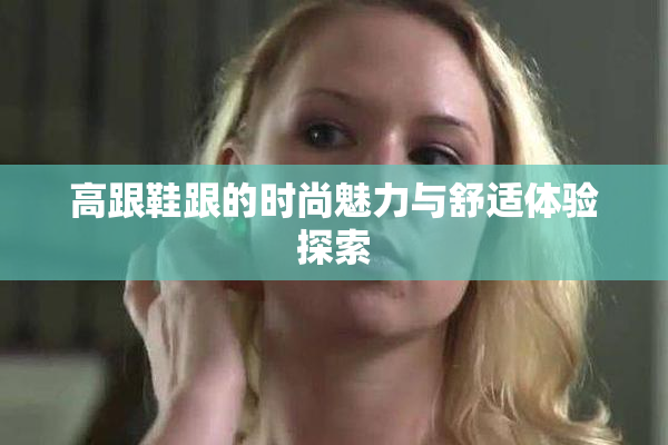 高跟鞋跟的时尚魅力与舒适体验探索