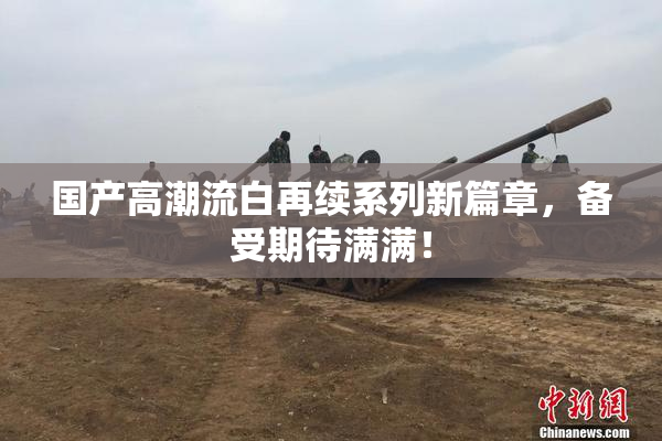 国产高潮流白再续系列新篇章，备受期待满满！