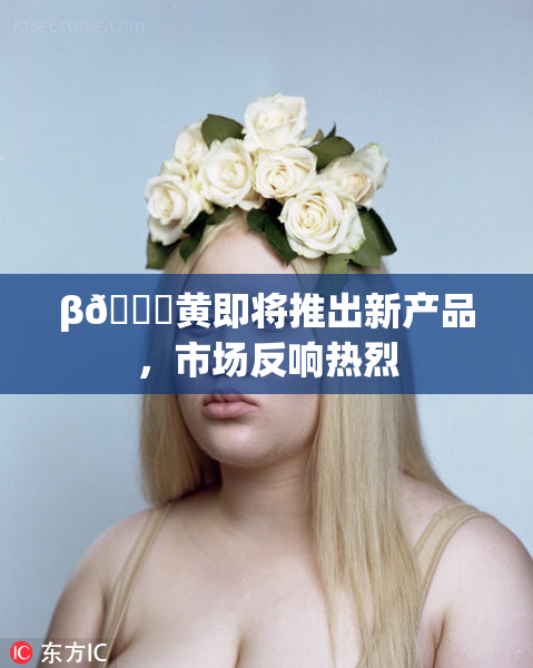 β🔞黄即将推出新产品，市场反响热烈