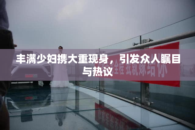 丰满少妇携大重现身，引发众人瞩目与热议