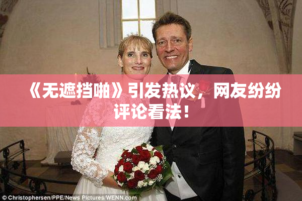 《无遮挡啪》引发热议，网友纷纷评论看法！