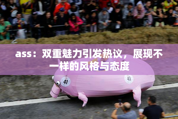 ass：双重魅力引发热议，展现不一样的风格与态度